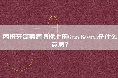 西班牙葡萄酒酒标上的Gran Reserva是什么意思？