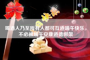 喝酒人乃至所有人都可互道端午快乐，不必被端午安康道德绑架